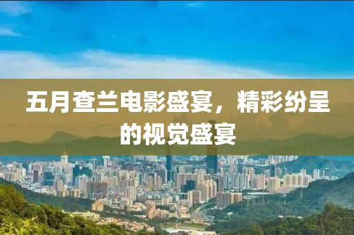 五月查兰电影盛宴，精彩纷呈的视觉盛宴