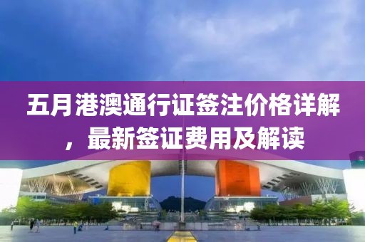 五月港澳通行证签注价格详解，最新签证费用及解读