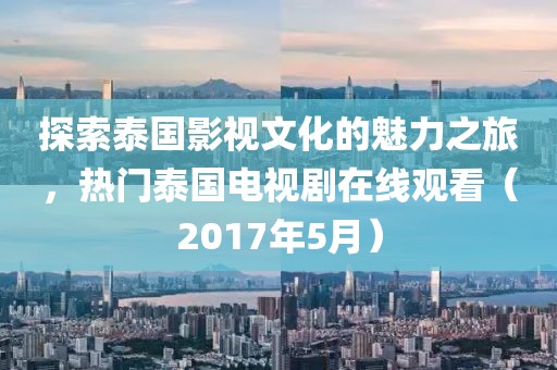 探索泰国影视文化的魅力之旅，热门泰国电视剧在线观看（2017年5月）