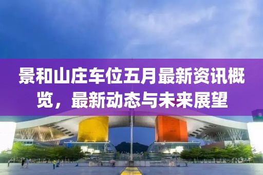 景和山庄车位五月最新资讯概览，最新动态与未来展望