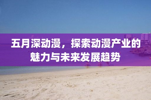 五月深动漫，探索动漫产业的魅力与未来发展趋势