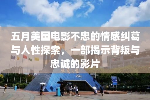 五月美国电影不忠的情感纠葛与人性探索，一部揭示背叛与忠诚的影片