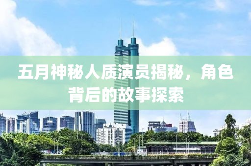 五月神秘人质演员揭秘，角色背后的故事探索
