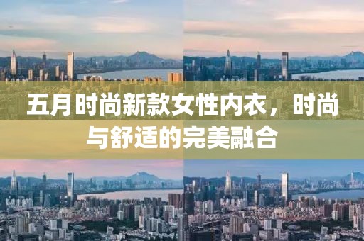 五月时尚新款女性内衣，时尚与舒适的完美融合