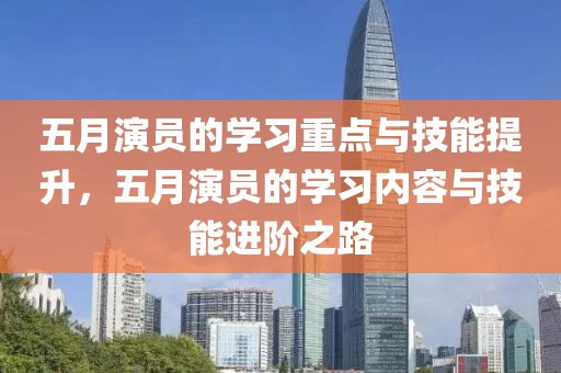 五月演员的学习重点与技能提升，五月演员的学习内容与技能进阶之路