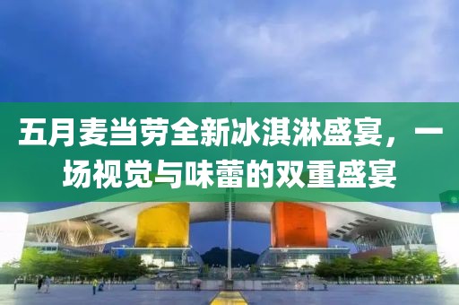 五月麦当劳全新冰淇淋盛宴，一场视觉与味蕾的双重盛宴
