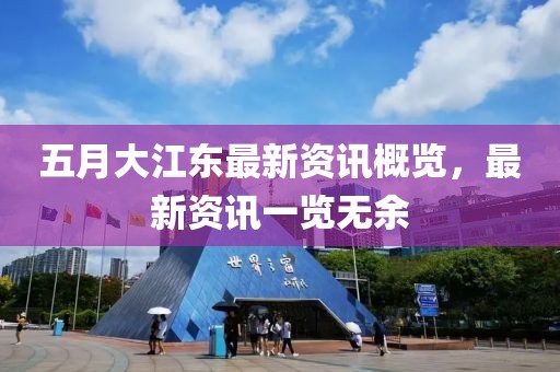 五月大江东最新资讯概览，最新资讯一览无余