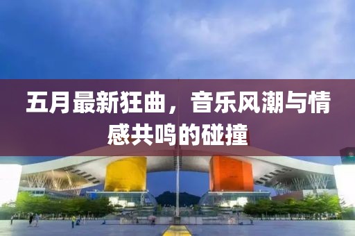 五月最新狂曲，音乐风潮与情感共鸣的碰撞