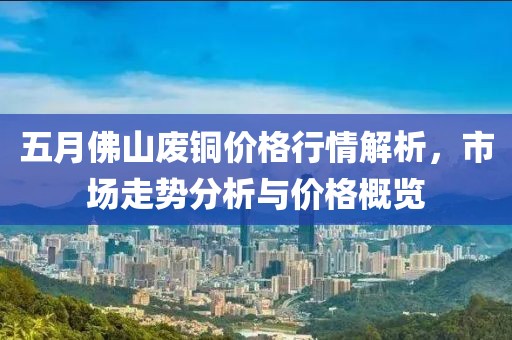 五月佛山废铜价格行情解析，市场走势分析与价格概览