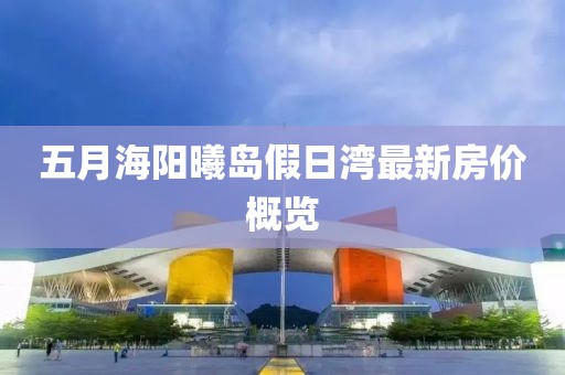 五月海阳曦岛假日湾最新房价概览