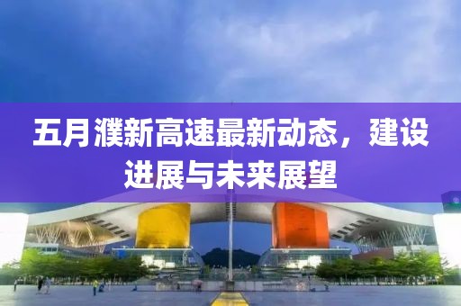 五月濮新高速最新动态，建设进展与未来展望