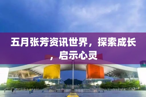 五月张芳资讯世界，探索成长，启示心灵