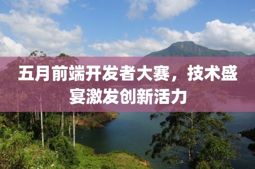 五月前端开发者大赛，技术盛宴激发创新活力