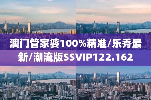 澳门管家婆100%精准/乐秀最新/潮流版SSVIP122.162