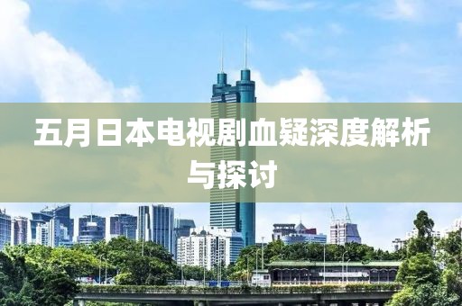 五月日本电视剧血疑深度解析与探讨
