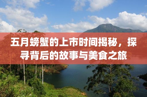 五月螃蟹的上市时间揭秘，探寻背后的故事与美食之旅