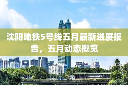 沈阳地铁5号线五月最新进展报告，五月动态概览