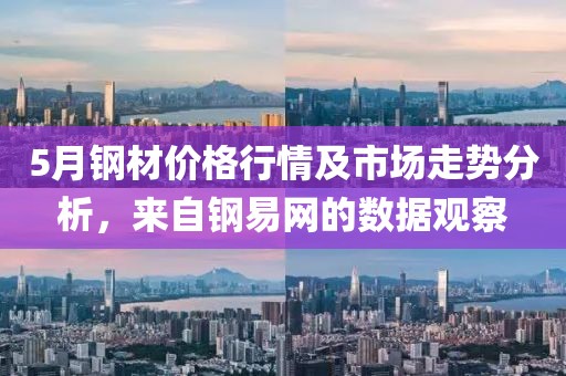 5月钢材价格行情及市场走势分析，来自钢易网的数据观察