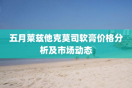 五月莱兹他克莫司软膏价格分析及市场动态