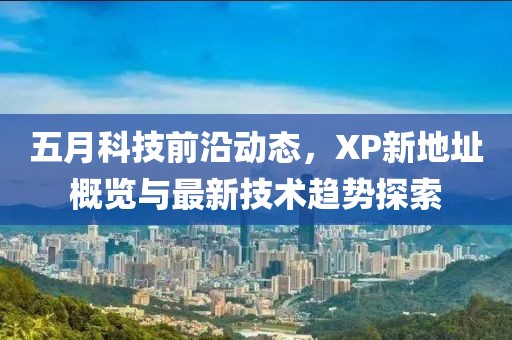 五月科技前沿动态，XP新地址概览与最新技术趋势探索