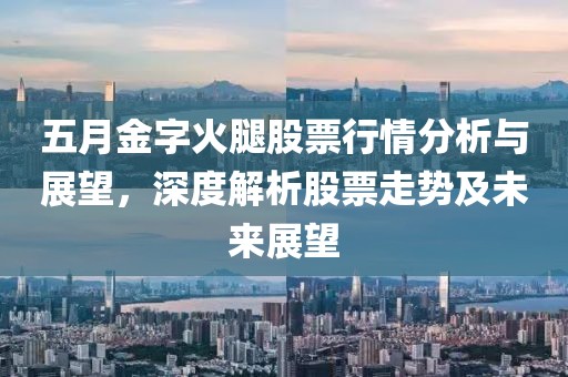 五月金字火腿股票行情分析与展望，深度解析股票走势及未来展望