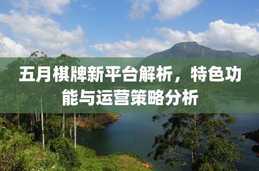 五月棋牌新平台解析，特色功能与运营策略分析
