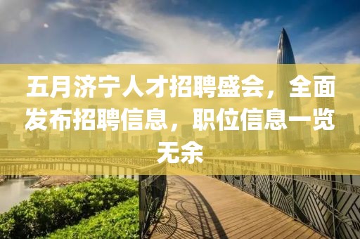 五月济宁人才招聘盛会，全面发布招聘信息，职位信息一览无余