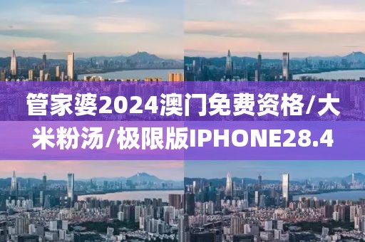 管家婆2024澳门免费资格/大米粉汤/极限版IPHONE28.4