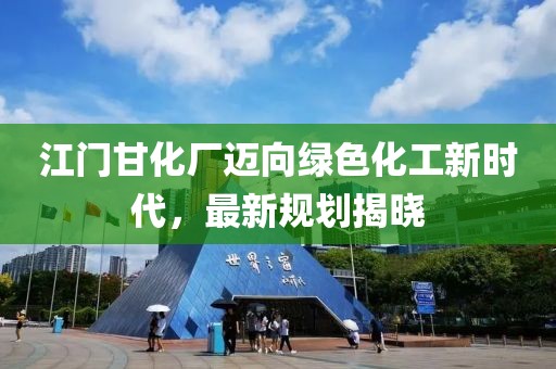 江门甘化厂迈向绿色化工新时代，最新规划揭晓