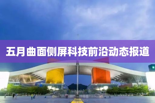 五月曲面侧屏科技前沿动态报道
