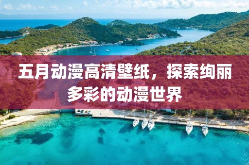 五月动漫高清壁纸，探索绚丽多彩的动漫世界
