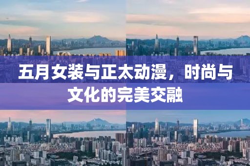 五月女装与正太动漫，时尚与文化的完美交融