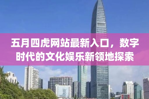 五月四虎网站最新入口，数字时代的文化娱乐新领地探索