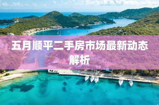 五月顺平二手房市场最新动态解析
