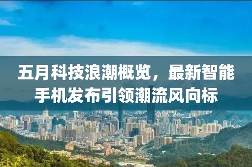 五月科技浪潮概览，最新智能手机发布引领潮流风向标