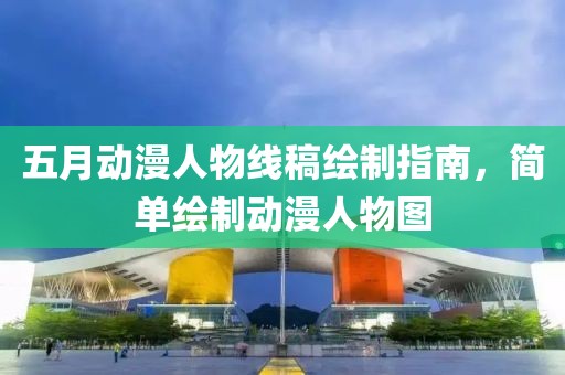 五月动漫人物线稿绘制指南，简单绘制动漫人物图