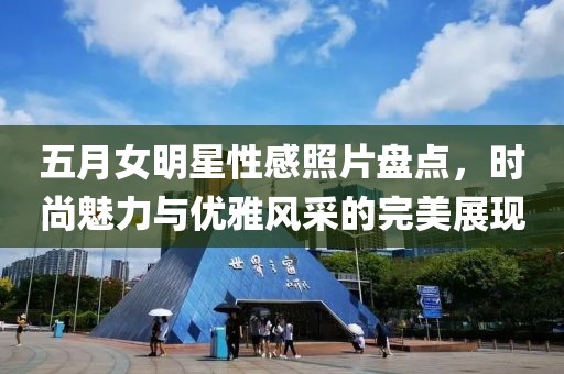 五月女明星性感照片盘点，时尚魅力与优雅风采的完美展现