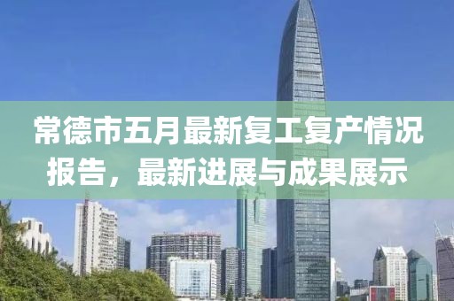 常德市五月最新复工复产情况报告，最新进展与成果展示