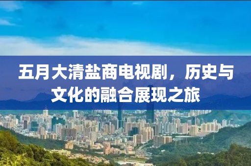 五月大清盐商电视剧，历史与文化的融合展现之旅