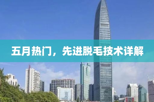 五月热门，先进脱毛技术详解