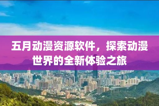 五月动漫资源软件，探索动漫世界的全新体验之旅