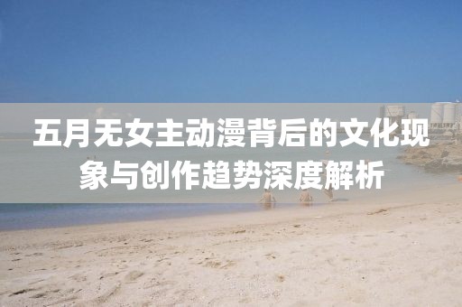 五月无女主动漫背后的文化现象与创作趋势深度解析