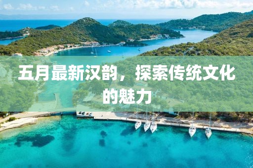 五月最新汉韵，探索传统文化的魅力