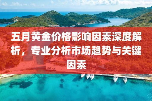 五月黄金价格影响因素深度解析，专业分析市场趋势与关键因素