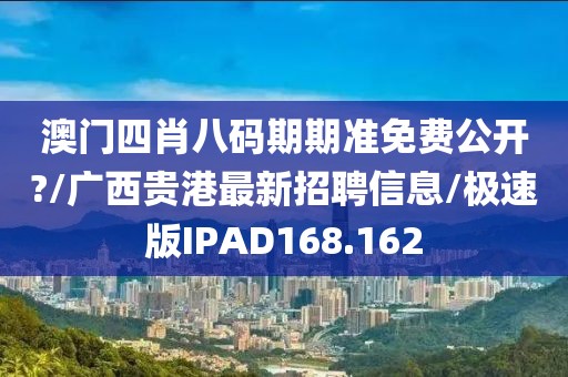 澳门四肖八码期期准免费公开?/广西贵港最新招聘信息/极速版IPAD168.162