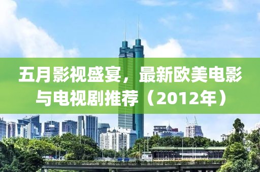 五月影视盛宴，最新欧美电影与电视剧推荐（2012年）