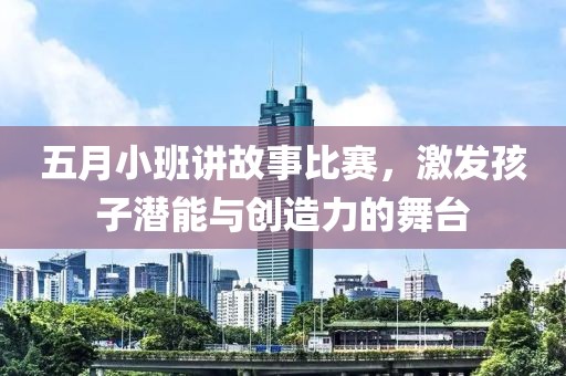 五月小班讲故事比赛，激发孩子潜能与创造力的舞台