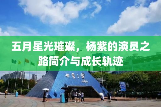 五月星光璀璨，杨紫的演员之路简介与成长轨迹