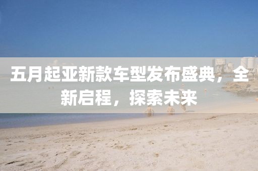 五月起亚新款车型发布盛典，全新启程，探索未来