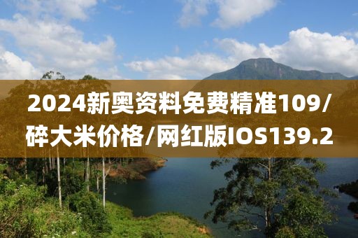 2024新奥资料免费精准109/碎大米价格/网红版IOS139.2